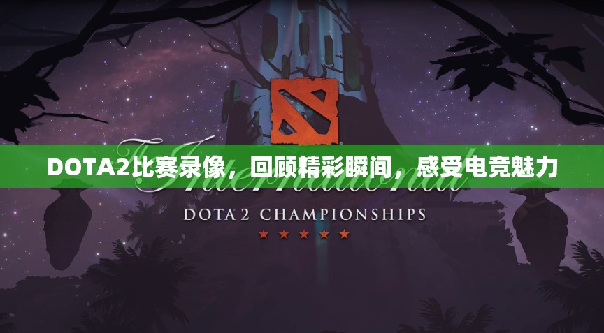 DOTA2比赛录像，回顾精彩瞬间，感受电竞魅力