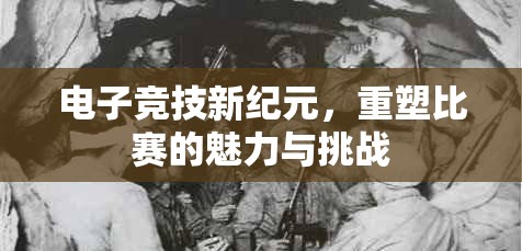 电子竞技新纪元，重塑比赛的魅力与挑战