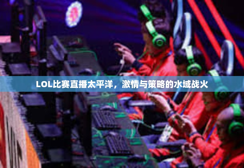 LOL比赛直播太平洋，激情与策略的水域战火