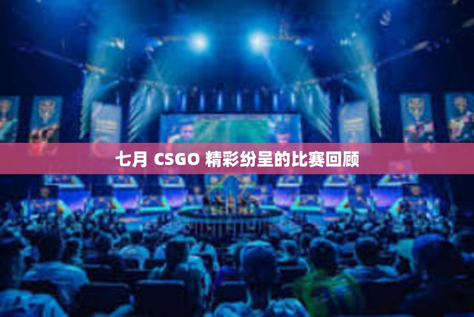 七月 CSGO 精彩纷呈的比赛回顾