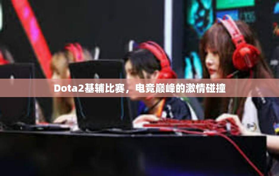 Dota2基辅比赛，电竞巅峰的激情碰撞