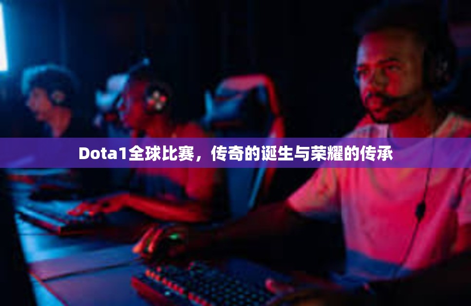 Dota1全球比赛，传奇的诞生与荣耀的传承