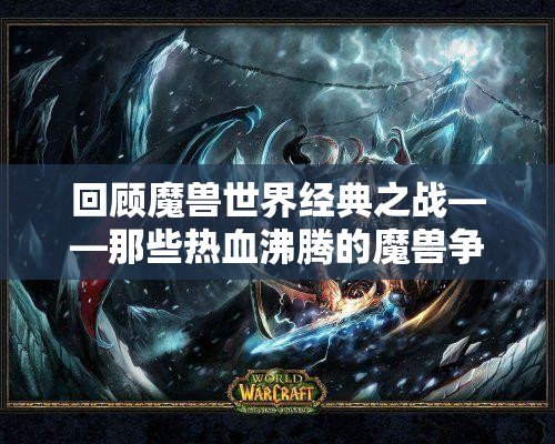 回顾魔兽世界经典之战——那些热血沸腾的魔兽争霸比赛瞬间