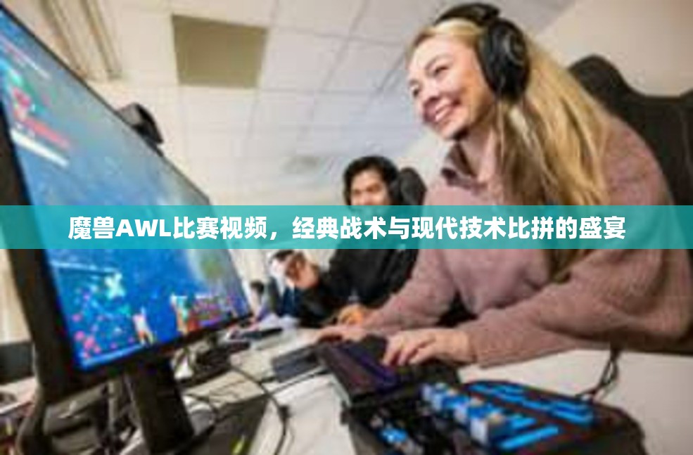 魔兽AWL比赛视频，经典战术与现代技术比拼的盛宴