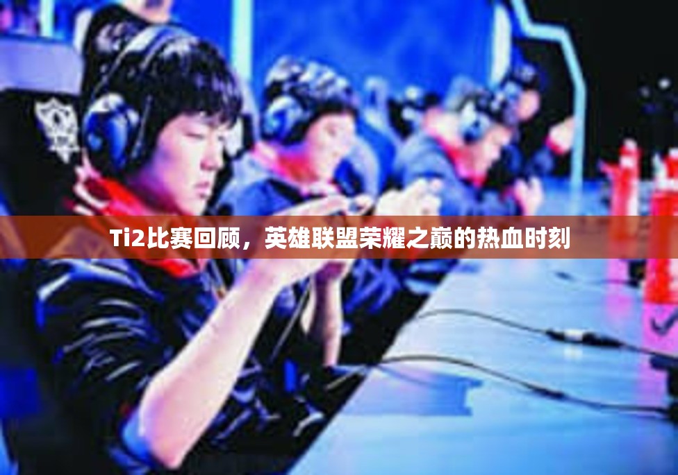 Ti2比赛回顾，英雄联盟荣耀之巅的热血时刻